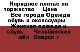 Нарядное платье на торжество. › Цена ­ 10 000 - Все города Одежда, обувь и аксессуары » Женская одежда и обувь   . Челябинская обл.,Озерск г.